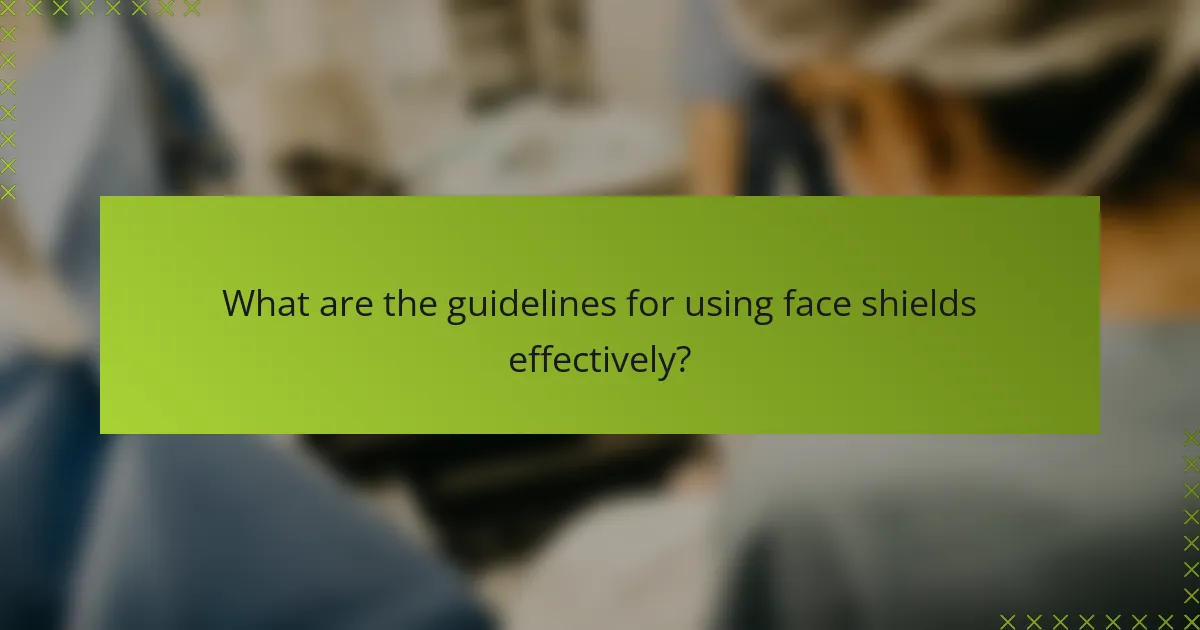 What are the guidelines for using face shields effectively?