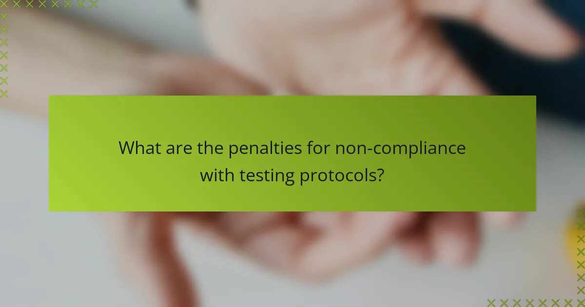 What are the penalties for non-compliance with testing protocols?